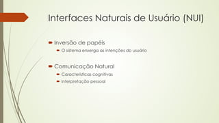 Interfaces Naturais de Usuário (NUI) 
´ Inversão de papéis 
´ O sistema enxerga as intenções do usuário 
´ Comunicação Natural 
´ Características cognitivas 
´ Interpretação pessoal 
 
