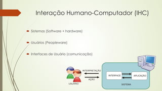 Interação Humano-Computador (IHC) 
´ Sistemas (Software + hardware) 
´ Usuários (Peopleware) 
´ Interfaces de Usuário (comunicação) 
 