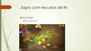 Jogos com recursos de IN 
´ Fruit Ninja 
´ Arcade Mode 
 