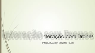 Interação com Drones 
Interação com Objetos Físicos 
 