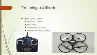 Tecnologia Utilizada 
´ Drone UDIR/C U817A 
´ Tamanho: 33x33 cm 
´ Peso: 0,4kg 
´ Autonomia: 7-10 minutos 
´ Distância máxima: 30 metros 
 