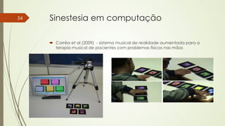Sinestesia em computação 
´ Corrêa et al (2009) - sistema musical de realidade aumentada para a 
terapia musical de pacientes com problemas físicos nas mãos 
54 
 