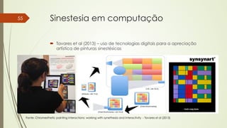 Sinestesia em computação 
´ Tavares et al (2013) – uso de tecnologias digitais para a apreciação 
artística de pinturas sinestésicas 
55 
Fonte: Chromesthetic painting interactions: working with synethesia and interactivity - Tavares el al (2013) 
 