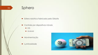 Sphero 
´ Esfera robótica fabricada pela Orbotix 
´ Controle por dispositivos móveis 
´ IOS 
´ Android 
´ Movimentação 
´ Luminosidade 
56 
 