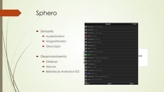 Sphero 
´ Sensores 
´ Acelerômetro 
´ Magnetômetro 
´ Giroscópio 
´ Desenvolvimento 
´ OrbBasic 
´ Macros 
´ Bibliotecas Android e IOS 
 