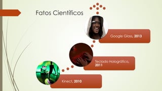 Kinect, 2010 
Google Glass, 2013 
Teclado Holográfico, 
2011 
Fatos Científicos 
 