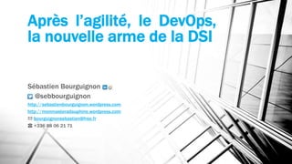 Après l’agilité, le DevOps, 
la nouvelle arme de la DSI 
Sébastien Bourguignon 
@sebbourguignon 
http://sebastienbourguignon.wordpress.com 
http://monmasteradauphine.wordpress.com 
✉ bourguignonsebastien@free.fr 
☎ +336 88 06 21 71 
 