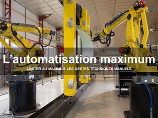 L’automatisation maximum 
LIMITER AU MAXIMUM LES GESTES TECHNIQUES MANUELS 
 