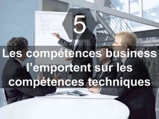 5 
Les compétences business 
l’emportent sur les 
compétences techniques 
 