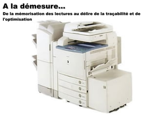 A la démesure... De la mémorisation des lectures au délire de la traçabilité et de l'optimisation 