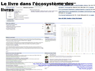 http://lafeuille.blog.lemonde.fr/2010/03/16/implications-philosophiques-des-digital-humanities/ http://lafeuille.blog.lemonde.fr/2010/04/02/google-veut-comprendre-ce-quil-numerise/ http://benfry.com/traces/ http://books.google.fr Le livre dans l'écosystème des livres 
