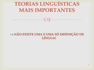 
 NÃO EXISTE UMA E UMA SÓ DEFINIÇÃO DE
LÍNGUA!
6
TEORIAS LINGUÍSTICAS
MAIS IMPORTANTES
 