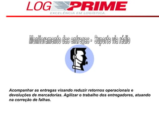 Monitoramento das entregas -  Suporte via rádio Acompanhar as entregas visando reduzir retornos operacionais e devoluções de mercadorias. Agilizar o trabalho dos entregadores, atuando na correção de falhas. 