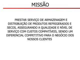 PRESTAR SERVIÇO DE ARMAZENAGEM E  DISTRIBUIÇÃO DE PRODUTOS REFRIGERADOS E  SECOS, ASSEGURANDO A QUALIDADE E NÍVEL DE  SERVIÇO COM CUSTOS COMPATÍVEIS, SENDO UM DIFERENCIAL COMPETITIVO PARA O NEGÓCIO DOS  NOSSOS CLIENTES  MISSÃO 