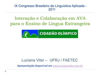 IX Congresso Brasileiro de Linguística Aplicada - 2011 Interação e Colaboração em AVA para o Ensino de Língua Estrangeira Luciana Viter –  UFRJ / FAETEC Apresentação disponível em www.lucianaviter.com.br 
