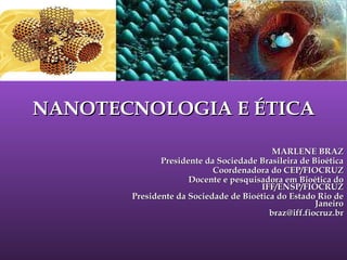 NANOTECNOLOGIA E ÉTICA MARLENE BRAZ Presidente da Sociedade Brasileira de Bioética Coordenadora do CEP/FIOCRUZ Docente e pesquisadora em Bioética do IFF/ENSP/FIOCRUZ Presidente da Sociedade de Bioética do Estado Rio de Janeiro [email_address] .br 