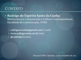 CONTATO
 Rodrigo do Espírito Santo da Cunha
  Mestrando em Comunicação e Cultura Contemporâneas,
  Faculdade de Comunicaç...