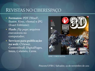 REVISTAS NO CIBERESPAÇO
 Formatos: PDF (Woof!,
  Ilustre, Kino, +Soma) e JPG
  (Exact Editions);
 Flash: flip page; arqu...