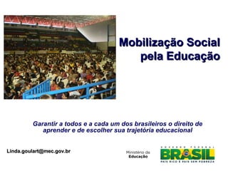 Garantir a todos e a cada um dos brasileiros o direito de
aprender e de escolher sua trajetória educacional
Mobilização SocialMobilização Social
pela Educaçãopela Educação
Linda.goulart@mec.gov.brLinda.goulart@mec.gov.br
 