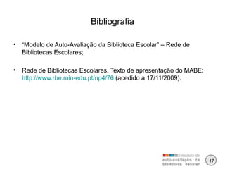 Bibliografia “ Modelo de Auto-Avaliação da Biblioteca Escolar” – Rede de Bibliotecas Escolares; Rede de Bibliotecas Escolares. Texto de apresentação do MABE:  http://www.rbe.min-edu.pt/np4/76  (acedido a 17/11/2009). 17 