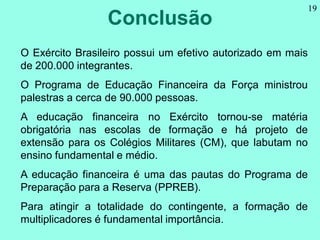 Conclusão
19
O Exército Brasileiro possui um efetivo autorizado em mais
de 200.000 integrantes.
O Programa de Educação Fin...