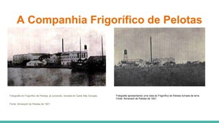 A Companhia Frigorífico de Pelotas
Fotografia do Frigorífico de Pelotas, já concluído, tomada do Canal São Gonçalo.
Fonte: Almanach de Pelotas de 1921
Fotografia apresentando uma vista do Frigorífico de Pelotas tomada de terra.
Fonte: Almanach de Pelotas de 1921
 