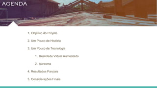1. Objetivo do Projeto
2. Um Pouco de História
3. Um Pouco de Tecnologia
1. Realidade Virtual Aumentada
2. Aurasma
4. Resultados Parciais
5. Considerações Finais
 