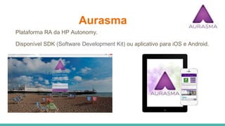Aurasma
Plataforma RA da HP Autonomy.
Disponível SDK (Software Development Kit) ou aplicativo para iOS e Android.
 