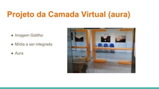 Projeto da Camada Virtual (aura)
● Imagem Gatilho
● Mídia a ser integrada
● Aura
 