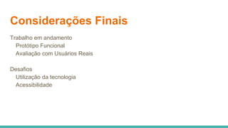 Considerações Finais
Trabalho em andamento
Protótipo Funcional
Avaliação com Usuários Reais
Desafios
Utilização da tecnologia
Acessibilidade
 