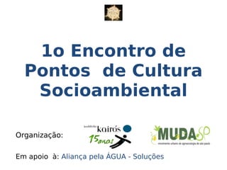 Organização:
Em apoio à: Aliança pela ÁGUA - Soluções
1o Encontro de
Pontos de Cultura
Socioambiental
 