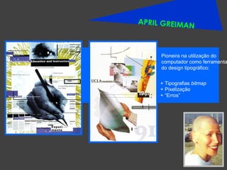 APRIL GREIMAN Pioneira na utilização do computador como ferramenta do design tipográfico: + Tipografias  bitmap + Pixelização + “Erros” 