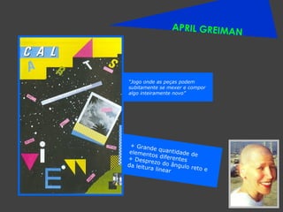 APRIL GREIMAN + Grande quantidade de elementos diferentes + Desprezo do ângulo reto e da leitura linear “ Jogo onde as peças podem subitamente se mexer e compor algo inteiramente novo” 