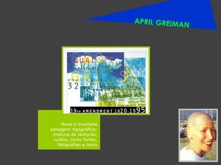 APRIL GREIMAN Nova e inusitada paisagem tipográfica: mistura de texturas, ruídos, cores fortes, fotografias e texto 