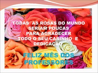 TODAS  AS ROSAS DO MUNDO SERIAM POUCAS PARA AGRADECER TODO O SEU CARINHO  E  DEDICAÇÃO. FELIZ MÊS DOS PROFESSORES 