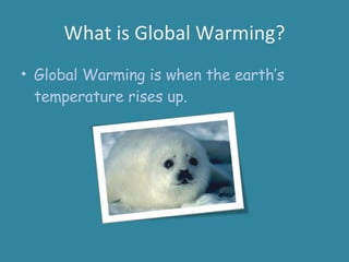 What is Global Warming? Global Warming is when the earth’s temperature rises up. 