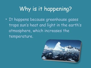 Why is it happening? It happens because greenhouse gases traps sun’s heat and light in the earth’s atmosphere, which increases the temperature. 