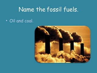 Name the fossil fuels. Oil and coal . 