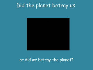 Did the planet betray us  or did we betray the planet? 