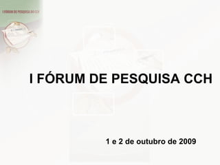I FÓRUM DE PESQUISA CCH 1 e 2 de outubro  de 2009 