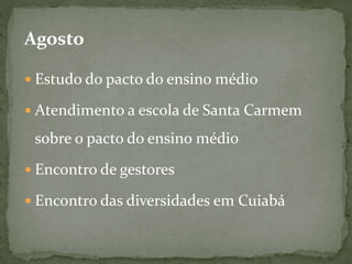 Agosto
 Estudo do pacto do ensino médio
 Atendimento a escola de Santa Carmem
sobre o pacto do ensino médio
 Encontro de gestores
 Encontro das diversidades em Cuiabá
 