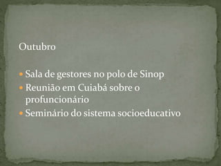 Outubro
 Sala de gestores no polo de Sinop
 Reunião em Cuiabá sobre o
profuncionário
 Seminário do sistema socioeducativo
 
