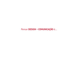 Pensar DESIGN + COMUNICAÇÃO é...
 