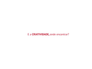 E a CRIATIVIDADE, onde encontrar?
 