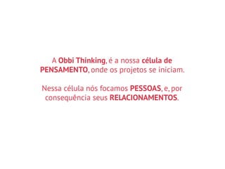 A Obbi Thinking, é a nossa célula de
PENSAMENTO, onde os projetos se iniciam.
Nessa célula nós focamos PESSOAS, e, por
consequência seus RELACIONAMENTOS.
 