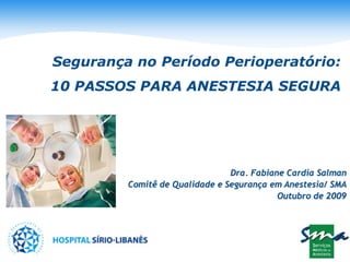 Segurança no Período Perioperatório:
10 PASSOS PARA ANESTESIA SEGURA




                                Dra. Fabiane Cardia Salman
         Comitê de Qualidade e Segurança em Anestesia/ SMA
                                           Outubro de 2009
 