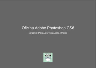 Oficina Adobe Photoshop CS6
NOÇÕES BÁSICAS E TECLAS DE ATALHO
 