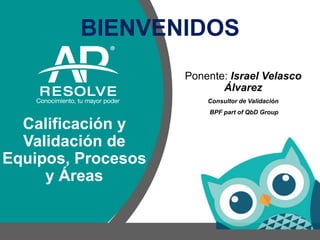 Calificación y
Validación de
Equipos, Procesos
y Áreas
Ponente: Israel Velasco
Álvarez
Consultor de Validación
BPF part of QbD Group
BIENVENIDOS
 