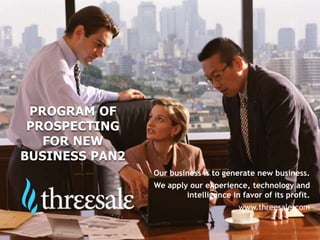 PROGRAM OF
 PROSPECTING
   FOR NEW
BUSINESS PAN2
                Our business is to generate new business.
                We apply our experience, technology and
                        intelligence in favor of its profit.
                                       www.threesale.com
 