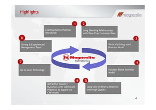 Highlights
Leading Market Position
1
Long Standing Relationships
2
Leading Market Position
Worldwide
38
Long Standing Relationships
with Blue-Chip Customer Base
Vertically Integrated
Business Model
Strong & Experienced
Management Team
47
Solution Based Business
Model
56
Up-to-date Technology
Long-Life of Mineral Reserves
with High Quality
5
Attractive Industry
Dynamics with Significant
Potential to Export the
CPP model
6
4
CPP model
 